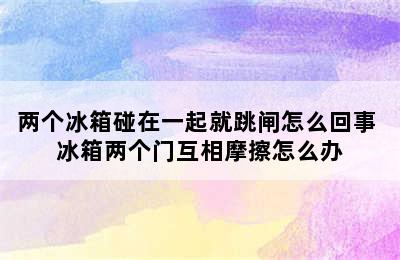 两个冰箱碰在一起就跳闸怎么回事 冰箱两个门互相摩擦怎么办